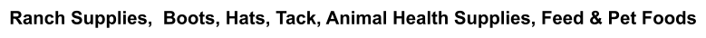 Ranch Supplies,  Boots, Hats, Tack, Animal Health Supplies, Feed & Pet Foods